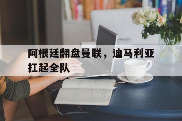 阿根廷翻盘曼联，迪马利亚扛起全队